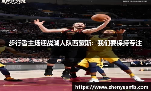 步行者主场迎战湖人队西蒙斯：我们要保持专注