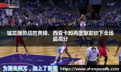 猛龙强势战胜黄蜂，西亚卡姆再度爆发砍下全场最高分