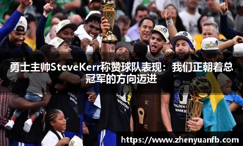 勇士主帅SteveKerr称赞球队表现：我们正朝着总冠军的方向迈进