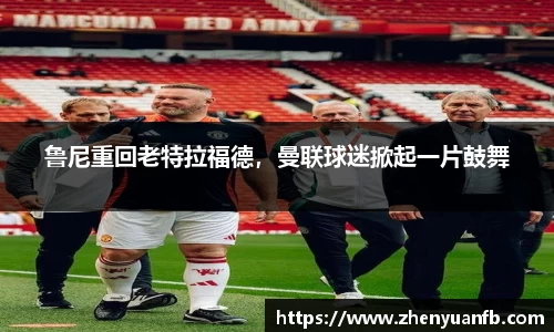 鲁尼重回老特拉福德，曼联球迷掀起一片鼓舞