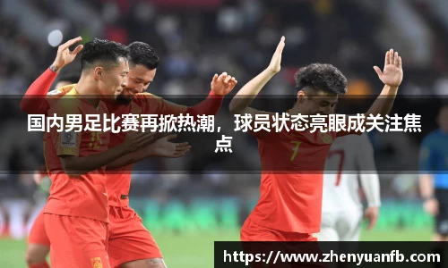 国内男足比赛再掀热潮，球员状态亮眼成关注焦点