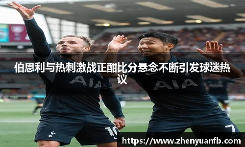 伯恩利与热刺激战正酣比分悬念不断引发球迷热议