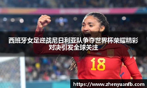 西班牙女足迎战尼日利亚队争夺世界杯荣耀精彩对决引发全球关注