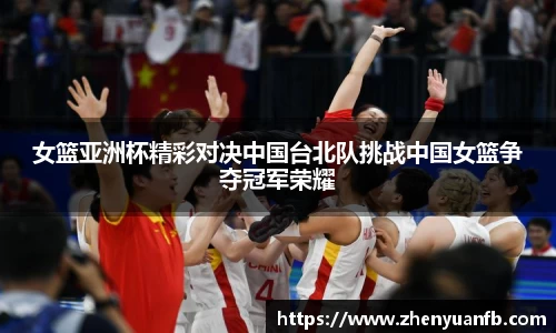 女篮亚洲杯精彩对决中国台北队挑战中国女篮争夺冠军荣耀