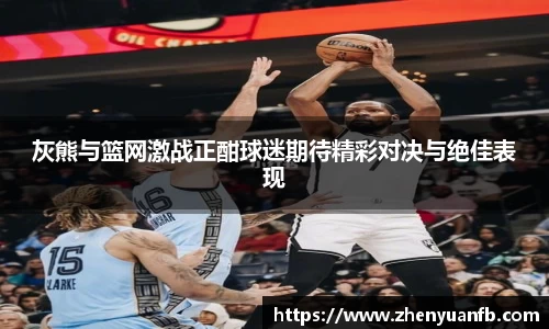 灰熊与篮网激战正酣球迷期待精彩对决与绝佳表现