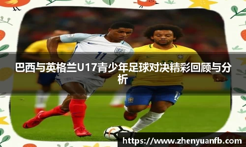 巴西与英格兰U17青少年足球对决精彩回顾与分析