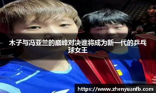 木子与冯亚兰的巅峰对决谁将成为新一代的乒乓球女王