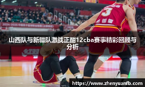 山西队与新疆队激战正酣12cba赛事精彩回顾与分析