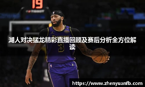 湖人对决猛龙精彩直播回顾及赛后分析全方位解读