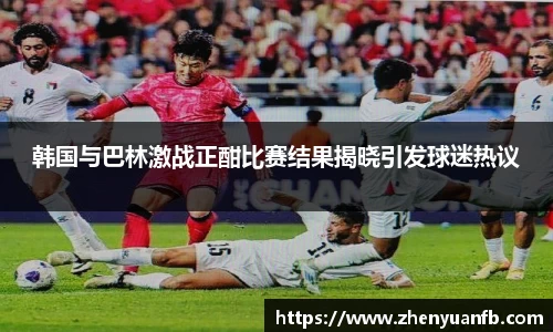 韩国与巴林激战正酣比赛结果揭晓引发球迷热议
