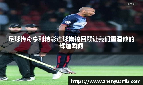 足球传奇亨利精彩进球集锦回顾让我们重温他的辉煌瞬间