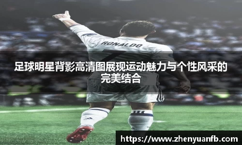 足球明星背影高清图展现运动魅力与个性风采的完美结合