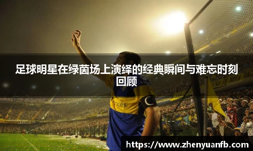 足球明星在绿茵场上演绎的经典瞬间与难忘时刻回顾
