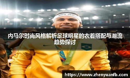 内马尔时尚风格解析足球明星的衣着搭配与潮流趋势探讨