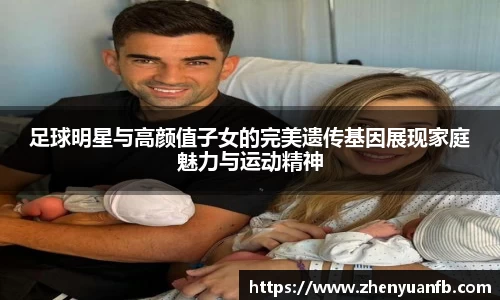 足球明星与高颜值子女的完美遗传基因展现家庭魅力与运动精神